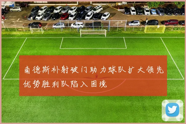 南德斯补射破门助力球队扩大领先优势胜利队陷入困境