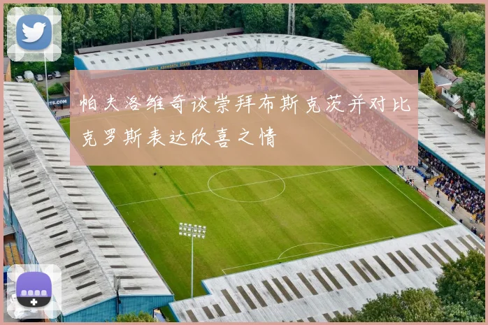 帕夫洛维奇谈崇拜布斯克茨并对比克罗斯表达欣喜之情