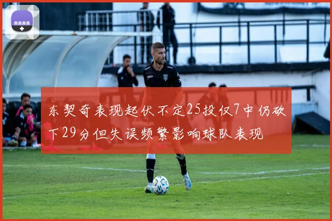 东契奇表现起伏不定25投仅7中仍砍下29分但失误频繁影响球队表现