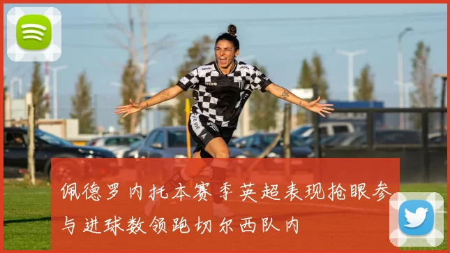 佩德罗内托本赛季英超表现抢眼参与进球数领跑切尔西队内