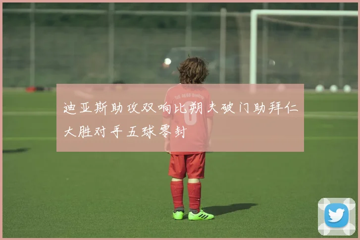 迪亚斯助攻双响比朔夫破门助拜仁大胜对手五球零封