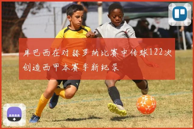 库巴西在对赫罗纳比赛中传球122次创造西甲本赛季新纪录