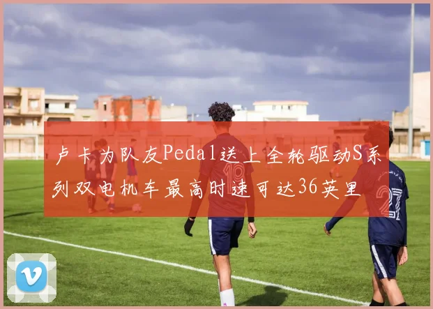 卢卡为队友Pedal送上全轮驱动S系列双电机车最高时速可达36英里