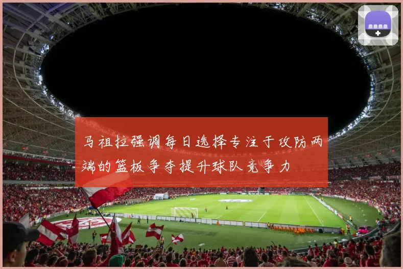 马祖拉强调每日选择专注于攻防两端的篮板争夺提升球队竞争力