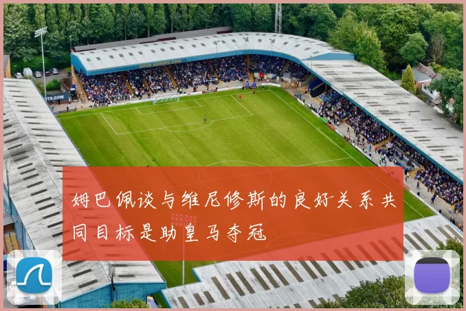 姆巴佩谈与维尼修斯的良好关系共同目标是助皇马夺冠